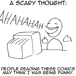 A scary thought: People reading these comics may think I was being funny.